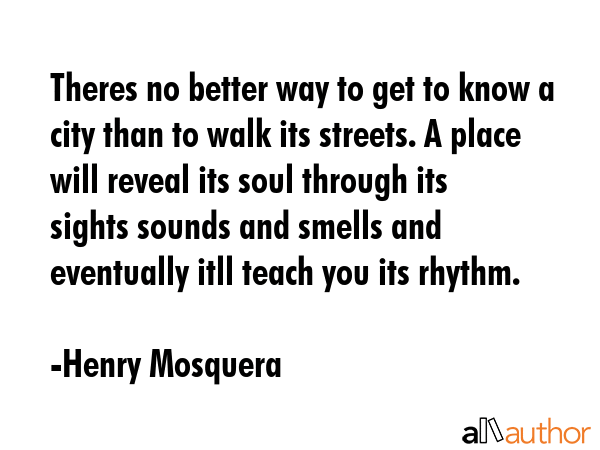 Theres no better way to get to know a city than to walk its streets. A place will reveal its soul... - Henry Mosquera Quote GIF