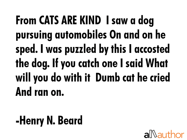 From CATS ARE KIND  I saw a dog pursuing automobiles On and on he sped. I was puzzled by this I... - Henry N. Beard Quote GIF