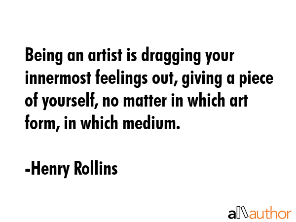 Being an artist is dragging your innermost feelings out, giving a piece of yourself, no matter in... - Henry Rollins Quote GIF