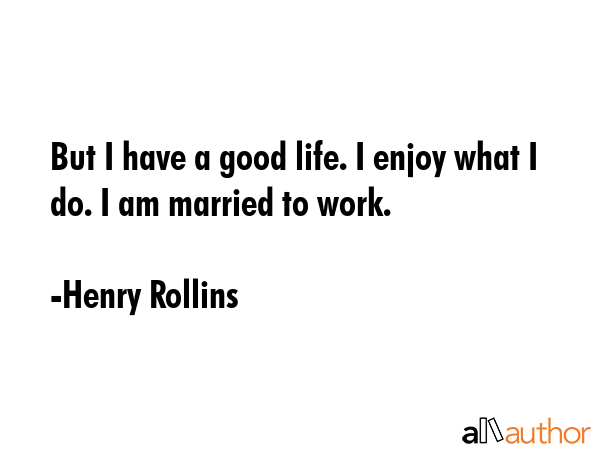 But I have a good life. I enjoy what I do. I am married to work. - Henry Rollins Quote GIF