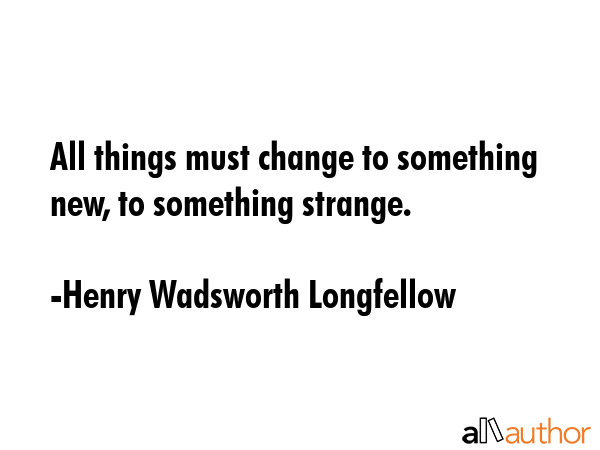 All things must change to something new, to something strange. - Henry Wadsworth Longfellow Quote