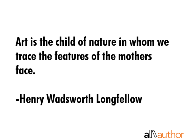 Art is the child of nature in whom we trace the features of the mothers face. - Henry Wadsworth Longfellow Quote GIF