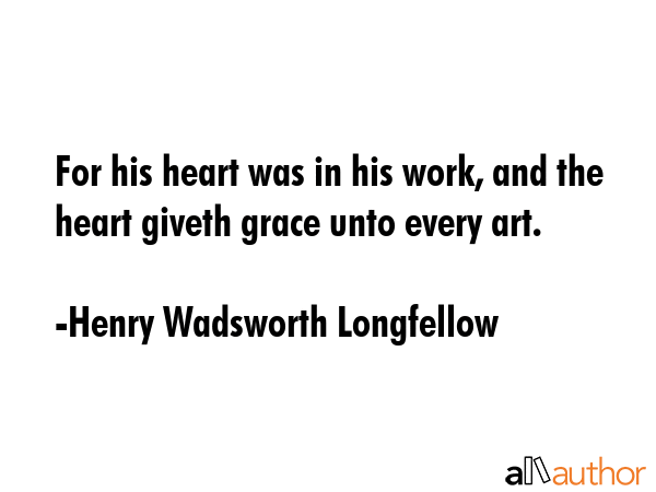 For his heart was in his work, and the heart giveth grace unto every art. - Henry Wadsworth Longfellow Quote GIF
