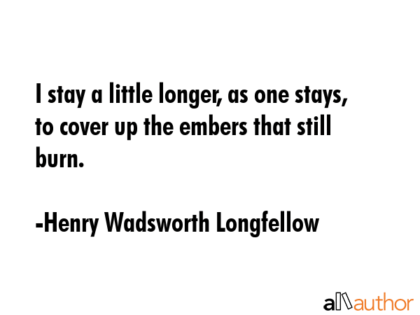 I stay a little longer, as one stays, to cover up the embers that still burn. - Henry Wadsworth Longfellow Quote GIF