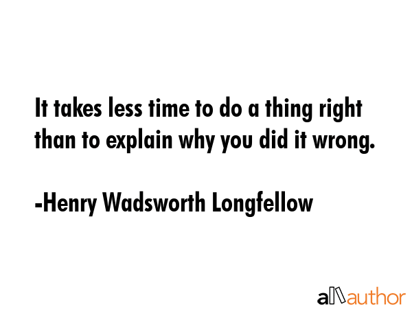 It takes less time to do a thing right than to explain why you did it wrong. - Henry Wadsworth Longfellow Quote
