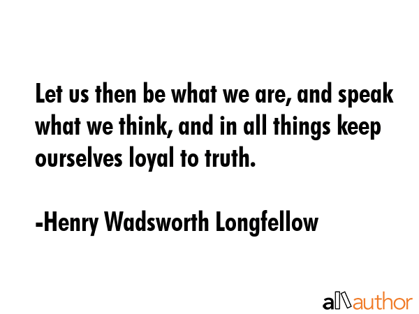 Let us then be what we are, and speak what we think, and in all things keep ourselves loyal to... - Henry Wadsworth Longfellow Quote GIF