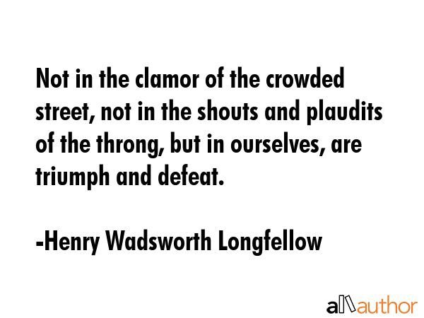 Not in the clamor of the crowded street, not in the shouts and plaudits of the throng, but in... - Henry Wadsworth Longfellow Quote GIF