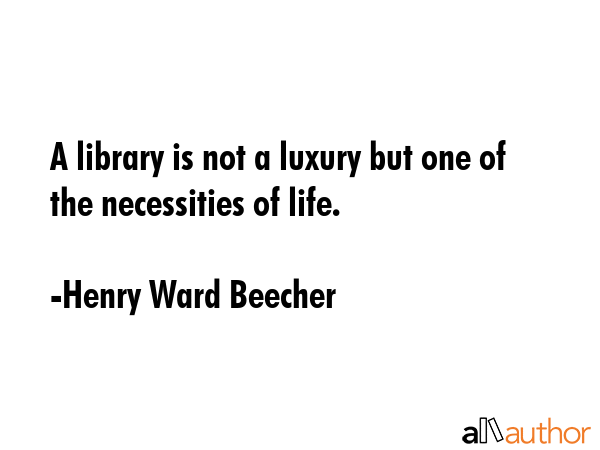 A library is not a luxury but one of the necessities of life. - Henry Ward Beecher Quote