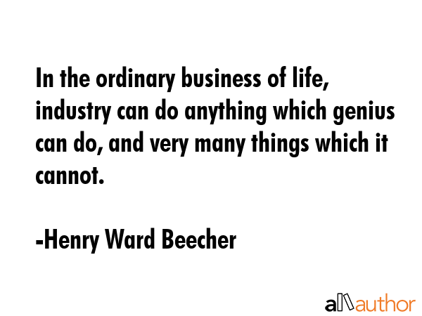 In the ordinary business of life, industry can do anything which genius can do, and very many things which it cannot. - Henry Ward Beecher Quote