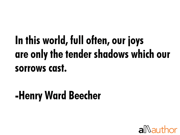 In this world, full often, our joys are only the tender shadows which our sorrows cast. - Henry Ward Beecher Quote