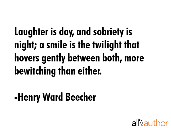 Laughter is day, and sobriety is night; a smile is the twilight that hovers gently between both, more bewitching than either. - Henry Ward Beecher Quote