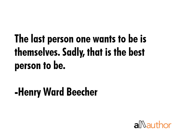 The last person one wants to be is themselves. Sadly, that is the best person to be. - Henry Ward Beecher Quote