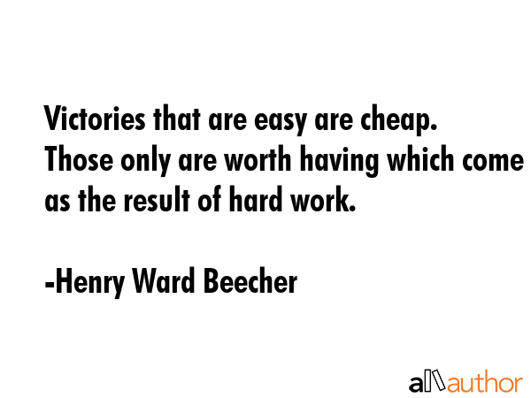 Victories that are easy are cheap. Those only are worth having which come as the result of hard fighting. - Henry Ward Beecher Quote