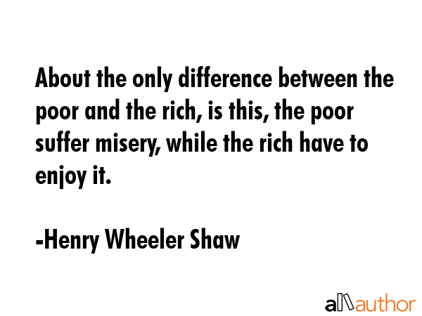 About the only difference between the poor and the rich, is this, the poor suffer misery, while the... - Henry Wheeler Shaw Quote GIF