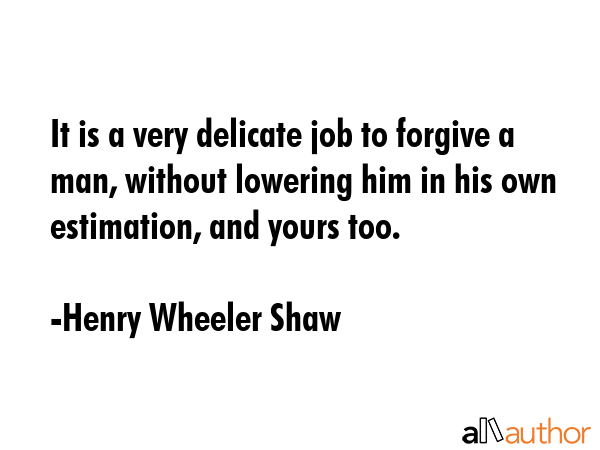 It is a very delicate job to forgive a man, without lowering him in his own estimation, and yours... - Henry Wheeler Shaw Quote GIF