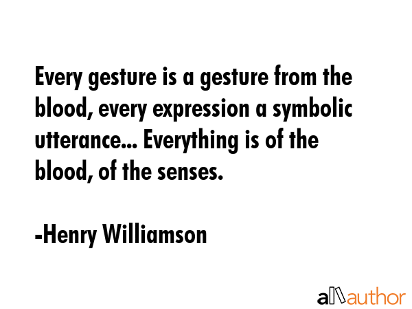 Every gesture is a gesture from the blood, every expression a symbolic utterance... Everything is... - Henry Williamson Quote GIF