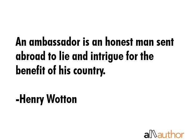 An ambassador is an honest man sent abroad to lie and intrigue for the benefit of his country. - Henry Wotton Quote GIF