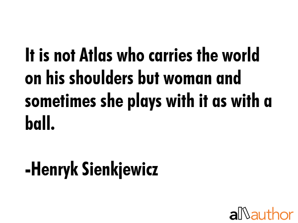 It is not Atlas who carries the world on his shoulders but woman and sometimes she plays with it as... - Henryk Sienkjewicz Quote GIF
