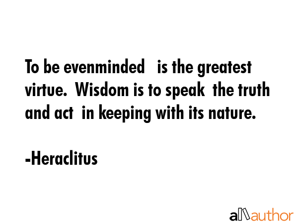To be evenminded   is the greatest virtue.  Wisdom is to speak  the truth and act  in keeping with... - Heraclitus Quote GIF