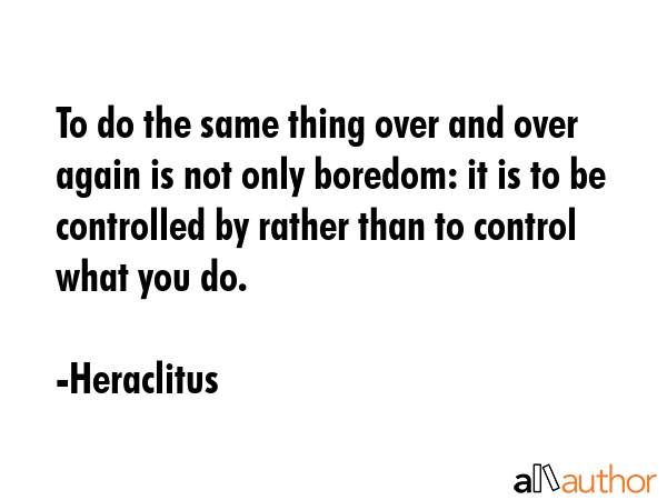 To do the same thing over and over again is not only boredom: it is to be controlled by rather than... - Heraclitus Quote GIF