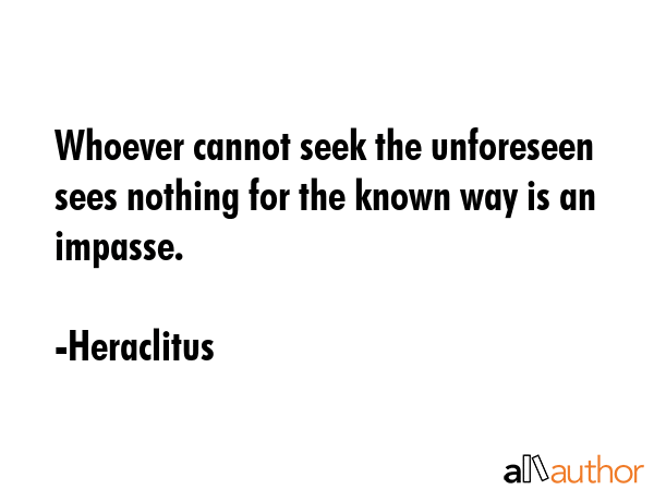 Whoever cannot seek the unforeseen sees nothing for the known way is an impasse. - Heraclitus Quote GIF
