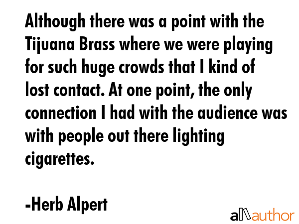 Although there was a point with the Tijuana Brass where we were playing for such huge crowds that I... - Herb Alpert Quote GIF