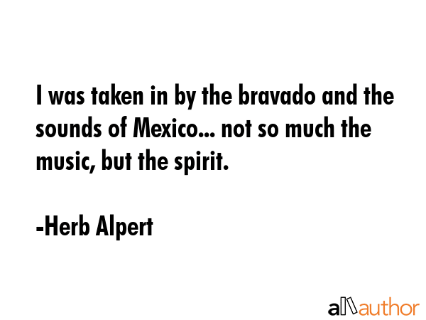 I was taken in by the bravado and the sounds of Mexico... not so much the music, but the spirit. - Herb Alpert Quote GIF