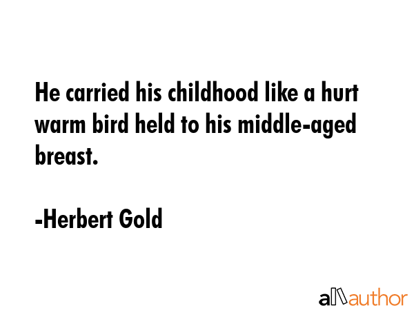 He carried his childhood like a hurt warm bird held to his middle-aged breast. - Herbert Gold Quote GIF