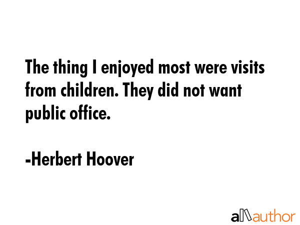 The thing I enjoyed most were visits from children. They did not want public office. - Herbert Hoover Quote