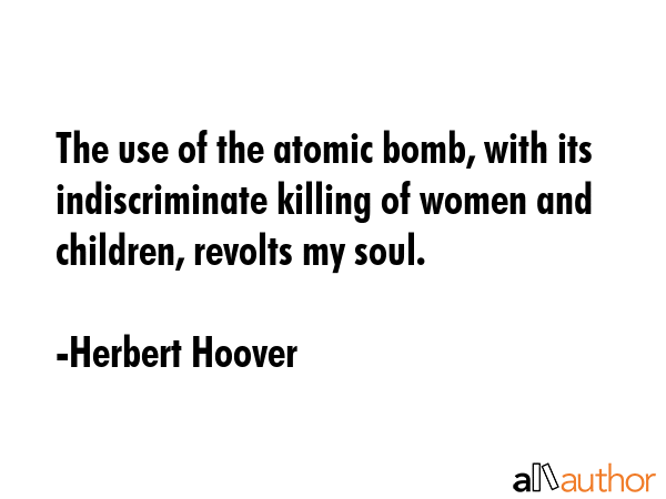 The use of the atomic bomb, with its indiscriminate killing of women and children, revolts my soul. - Herbert Hoover Quote GIF