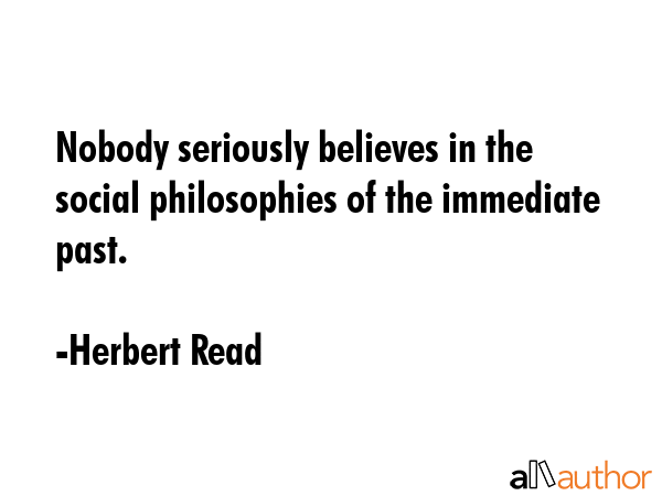 Nobody seriously believes in the social philosophies of the immediate past. - Herbert Read Quote GIF