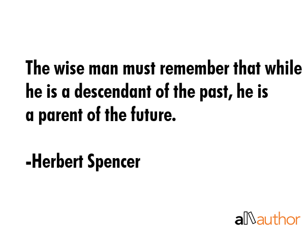 The wise man must remember that while he is a descendant of the past, he is a parent of the future. - Herbert Spencer Quote GIF