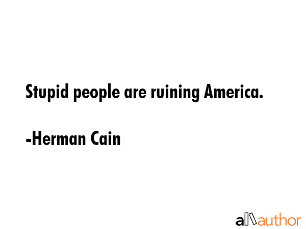 Stupid people are ruining America. - Herman Cain Quote