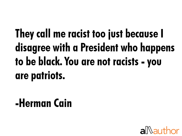 They call me racist too just because I disagree with a President who happens to be black. You are not racists - you are patriots. - Herman Cain Quote