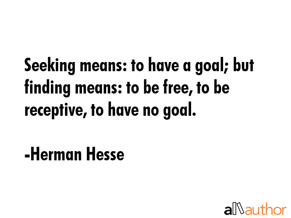 Seeking means: to have a goal; but finding means: to be free, to be receptive, to have no goal. - Herman Hesse Quote