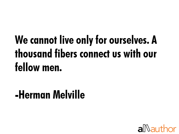 We cannot live only for ourselves. A thousand fibers connect us with our fellow men. - Herman Melville Quote