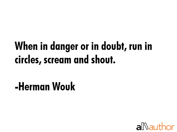 When in danger or in doubt, run in circles, scream and shout. - Herman Wouk Quote