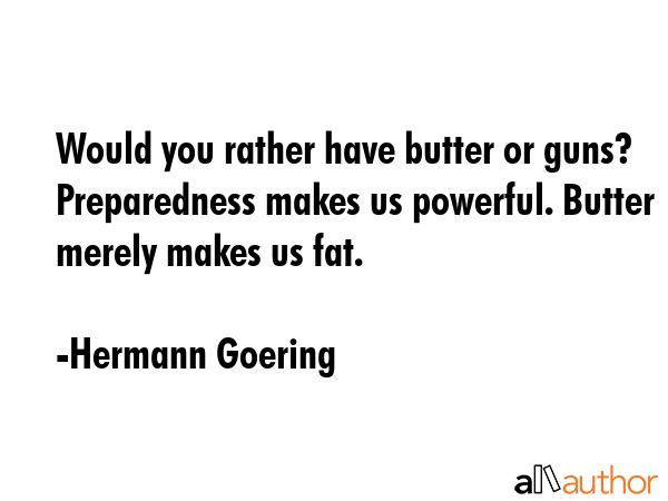 Would you rather have butter or guns? Preparedness makes us powerful. Butter merely makes us fat. - Hermann Goering Quote GIF