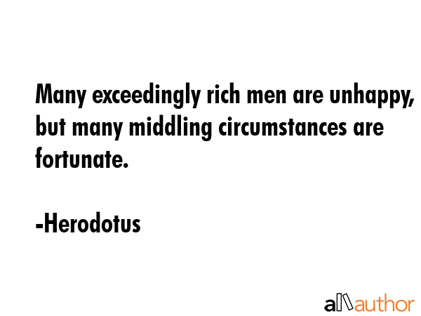 Many exceedingly rich men are unhappy, but many middling circumstances are fortunate. - Herodotus Quote GIF