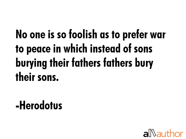 No one is so foolish as to prefer war to peace in which instead of sons burying their fathers... - Herodotus Quote GIF
