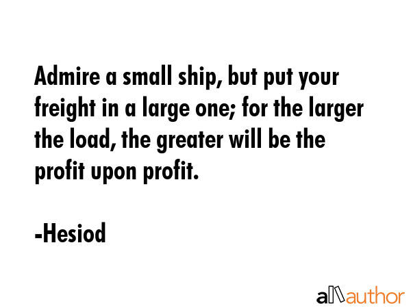 Admire a small ship, but put your freight in a large one; for the larger the load, the greater will... - Hesiod Quote GIF