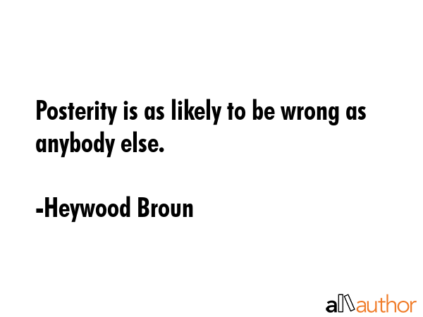 Posterity is as likely to be wrong as anybody else. - Heywood Broun Quote GIF