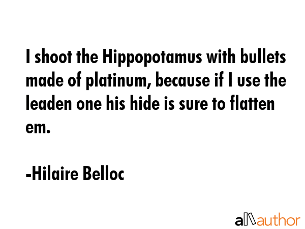 I shoot the Hippopotamus with bullets made of platinum, because if I use the leaden one his hide is... - Hilaire Belloc Quote GIF