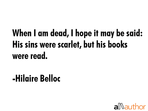 When I am dead, I hope it may be said: His sins were scarlet, but his books were read. - Hilaire Belloc Quote