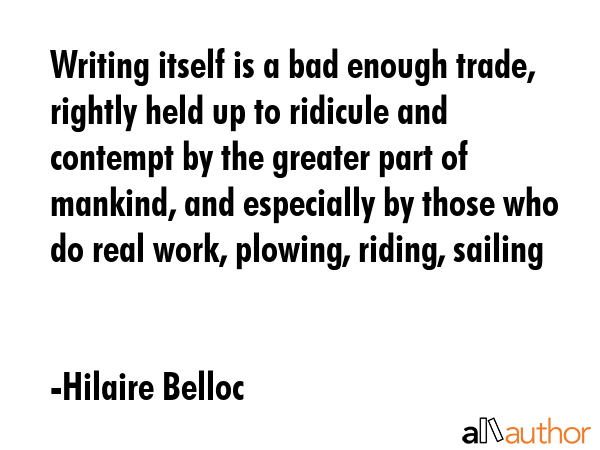 Writing itself is a bad enough trade, rightly held up to ridicule and contempt by the greater part... - Hilaire Belloc Quote GIF