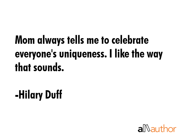 Mom always tells me to celebrate everyone\'s uniqueness. I like the way that sounds. - Hilary Duff Quote