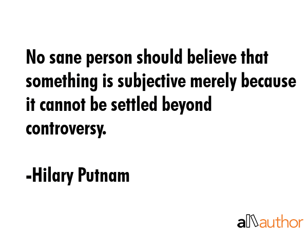 No sane person should believe that something is subjective merely because it cannot be settled... - Hilary Putnam Quote GIF