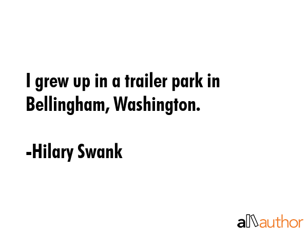 I grew up in a trailer park in Bellingham, Washington. - Hilary Swank Quote