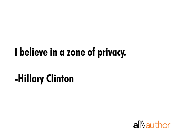 I believe in a zone of privacy. - Hillary Clinton Quote