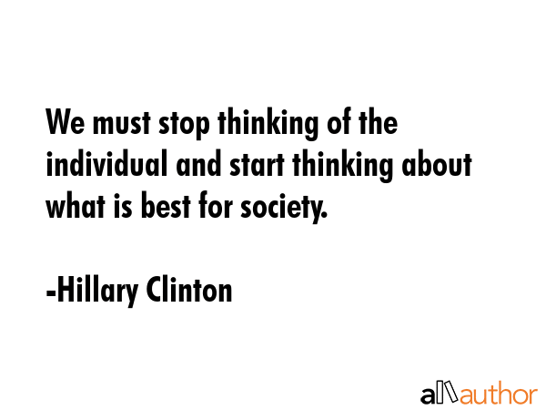 We must stop thinking of the individual and start thinking about what is best for society. - Hillary Clinton Quote